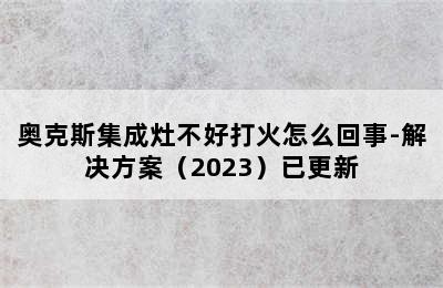 奥克斯集成灶不好打火怎么回事-解决方案（2023）已更新