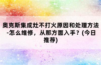 奥克斯集成灶不打火原因和处理方法-怎么维修，从那方面入手？(今日推荐)