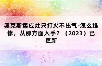 奥克斯集成灶只打火不出气-怎么维修，从那方面入手？（2023）已更新