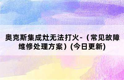 奥克斯集成灶无法打火-（常见故障维修处理方案）(今日更新)