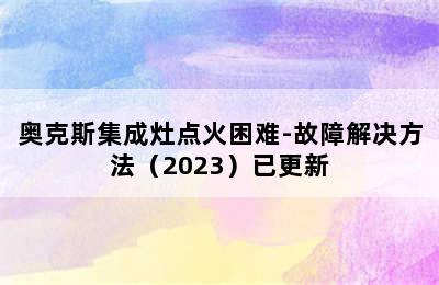 奥克斯集成灶点火困难-故障解决方法（2023）已更新