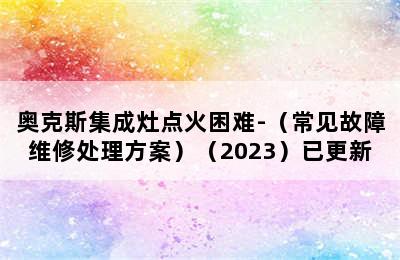 奥克斯集成灶点火困难-（常见故障维修处理方案）（2023）已更新