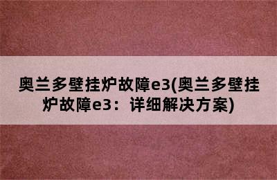 奥兰多壁挂炉故障e3(奥兰多壁挂炉故障e3：详细解决方案)