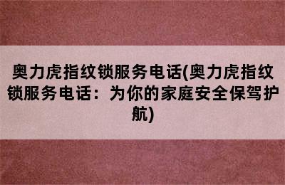 奥力虎指纹锁服务电话(奥力虎指纹锁服务电话：为你的家庭安全保驾护航)