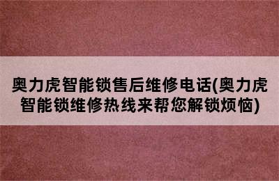 奥力虎智能锁售后维修电话(奥力虎智能锁维修热线来帮您解锁烦恼)