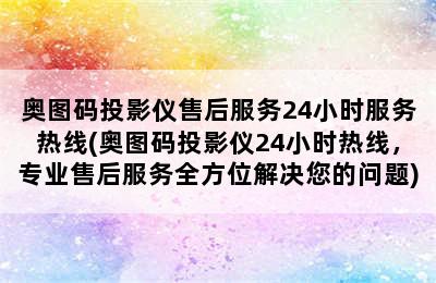 奥图码投影仪售后服务24小时服务热线(奥图码投影仪24小时热线，专业售后服务全方位解决您的问题)