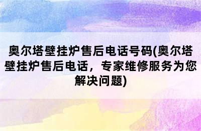 奥尔塔壁挂炉售后电话号码(奥尔塔壁挂炉售后电话，专家维修服务为您解决问题)