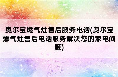 奥尔宝燃气灶售后服务电话(奥尔宝燃气灶售后电话服务解决您的家电问题)