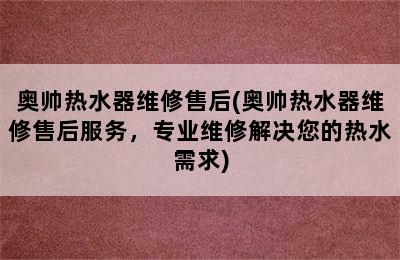 奥帅热水器维修售后(奥帅热水器维修售后服务，专业维修解决您的热水需求)