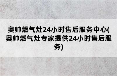 奥帅燃气灶24小时售后服务中心(奥帅燃气灶专家提供24小时售后服务)