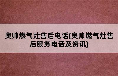 奥帅燃气灶售后电话(奥帅燃气灶售后服务电话及资讯)