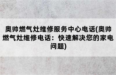 奥帅燃气灶维修服务中心电话(奥帅燃气灶维修电话：快速解决您的家电问题)