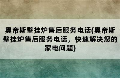 奥帝斯壁挂炉售后服务电话(奥帝斯壁挂炉售后服务电话，快速解决您的家电问题)