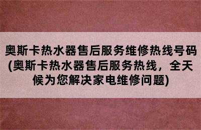 奥斯卡热水器售后服务维修热线号码(奥斯卡热水器售后服务热线，全天候为您解决家电维修问题)