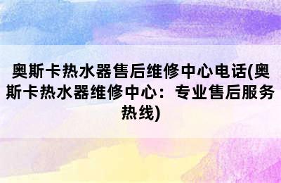 奥斯卡热水器售后维修中心电话(奥斯卡热水器维修中心：专业售后服务热线)