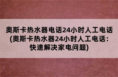 奥斯卡热水器电话24小时人工电话(奥斯卡热水器24小时人工电话：快速解决家电问题)