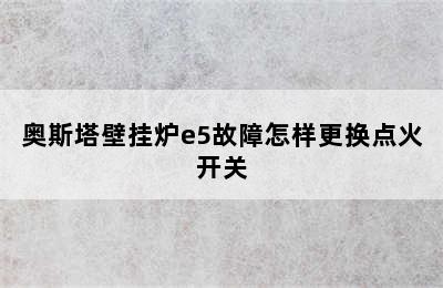 奥斯塔壁挂炉e5故障怎样更换点火开关