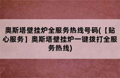 奥斯塔壁挂炉全服务热线号码(【贴心服务】奥斯塔壁挂炉一键拨打全服务热线)