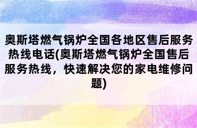 奥斯塔燃气锅炉全国各地区售后服务热线电话(奥斯塔燃气锅炉全国售后服务热线，快速解决您的家电维修问题)