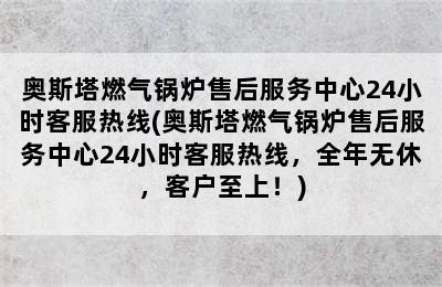 奥斯塔燃气锅炉售后服务中心24小时客服热线(奥斯塔燃气锅炉售后服务中心24小时客服热线，全年无休，客户至上！)