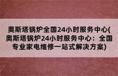 奥斯塔锅炉全国24小时服务中心(奥斯塔锅炉24小时服务中心：全国专业家电维修一站式解决方案)