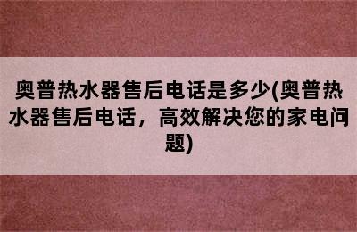 奥普热水器售后电话是多少(奥普热水器售后电话，高效解决您的家电问题)