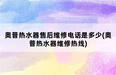 奥普热水器售后维修电话是多少(奥普热水器维修热线)