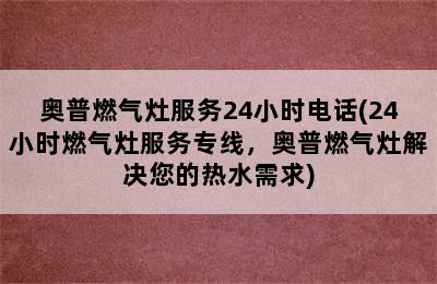 奥普燃气灶服务24小时电话(24小时燃气灶服务专线，奥普燃气灶解决您的热水需求)