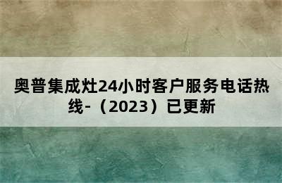 奥普集成灶24小时客户服务电话热线-（2023）已更新