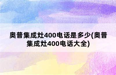 奥普集成灶400电话是多少(奥普集成灶400电话大全)