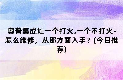 奥普集成灶一个打火,一个不打火-怎么维修，从那方面入手？(今日推荐)