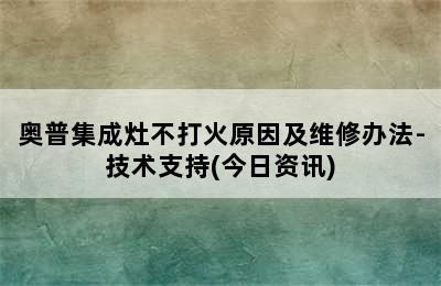 奥普集成灶不打火原因及维修办法-技术支持(今日资讯)