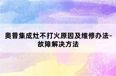 奥普集成灶不打火原因及维修办法-故障解决方法