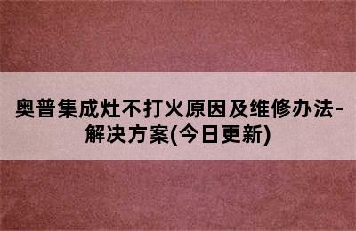 奥普集成灶不打火原因及维修办法-解决方案(今日更新)