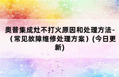 奥普集成灶不打火原因和处理方法-（常见故障维修处理方案）(今日更新)