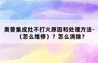 奥普集成灶不打火原因和处理方法-（怎么维修）？怎么消除？