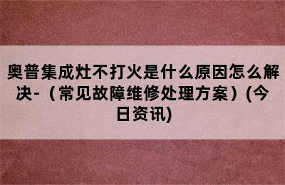 奥普集成灶不打火是什么原因怎么解决-（常见故障维修处理方案）(今日资讯)