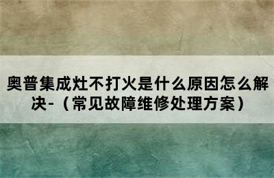 奥普集成灶不打火是什么原因怎么解决-（常见故障维修处理方案）