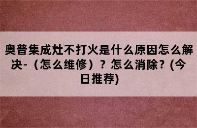 奥普集成灶不打火是什么原因怎么解决-（怎么维修）？怎么消除？(今日推荐)