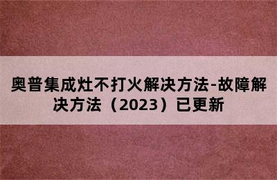 奥普集成灶不打火解决方法-故障解决方法（2023）已更新