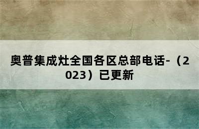 奥普集成灶全国各区总部电话-（2023）已更新