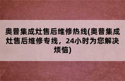 奥普集成灶售后维修热线(奥普集成灶售后维修专线，24小时为您解决烦恼)