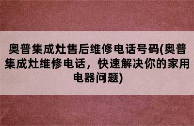 奥普集成灶售后维修电话号码(奥普集成灶维修电话，快速解决你的家用电器问题)