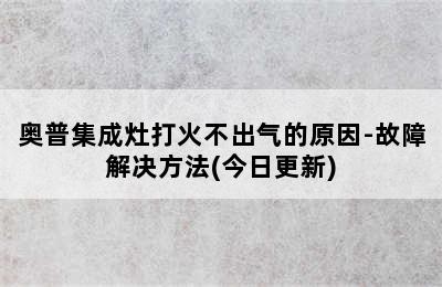 奥普集成灶打火不出气的原因-故障解决方法(今日更新)