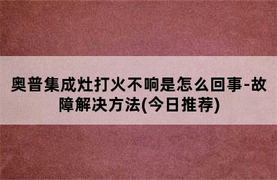 奥普集成灶打火不响是怎么回事-故障解决方法(今日推荐)