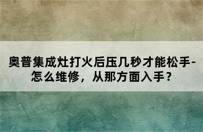 奥普集成灶打火后压几秒才能松手-怎么维修，从那方面入手？