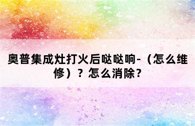 奥普集成灶打火后哒哒响-（怎么维修）？怎么消除？