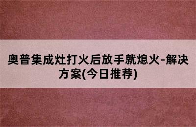 奥普集成灶打火后放手就熄火-解决方案(今日推荐)