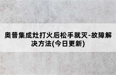 奥普集成灶打火后松手就灭-故障解决方法(今日更新)