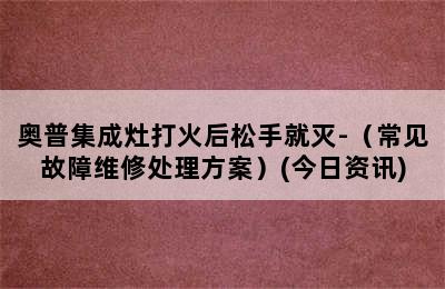 奥普集成灶打火后松手就灭-（常见故障维修处理方案）(今日资讯)